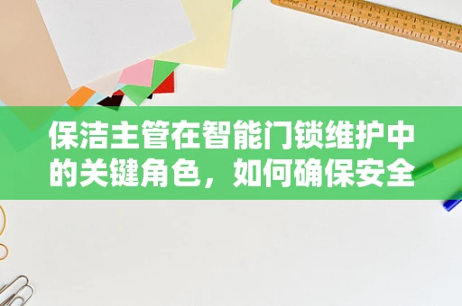 保洁主管在智能门锁维护中的关键角色，如何确保安全与高效？