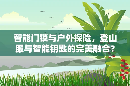 智能门锁与户外探险，登山服与智能钥匙的完美融合？