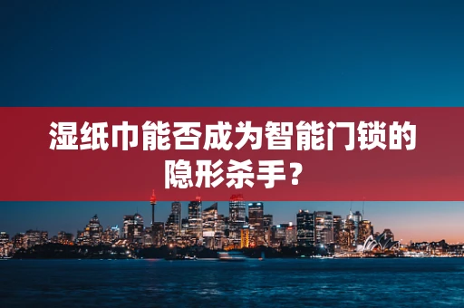 湿纸巾能否成为智能门锁的隐形杀手？