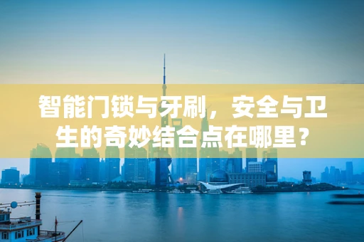 智能门锁与牙刷，安全与卫生的奇妙结合点在哪里？