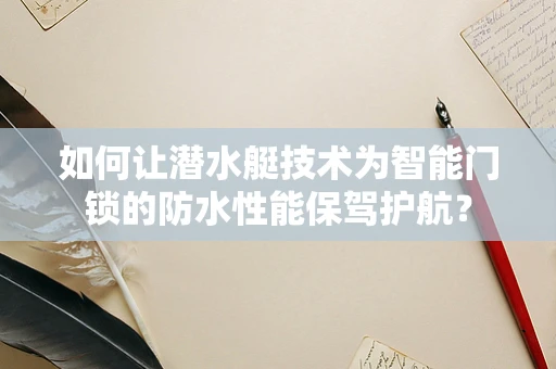 如何让潜水艇技术为智能门锁的防水性能保驾护航？