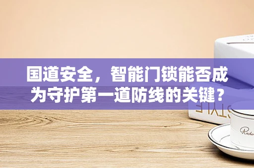 国道安全，智能门锁能否成为守护第一道防线的关键？