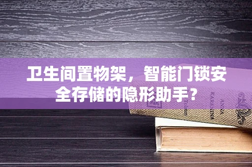 卫生间置物架，智能门锁安全存储的隐形助手？