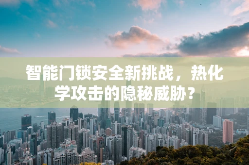 智能门锁安全新挑战，热化学攻击的隐秘威胁？