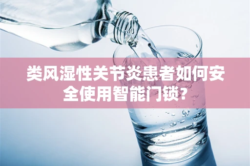 类风湿性关节炎患者如何安全使用智能门锁？
