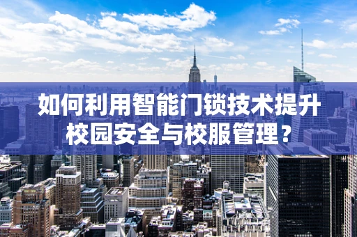 如何利用智能门锁技术提升校园安全与校服管理？