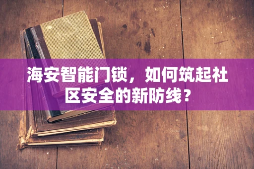 海安智能门锁，如何筑起社区安全的新防线？