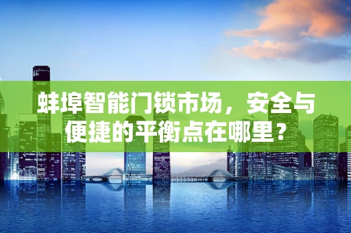 蚌埠智能门锁市场，安全与便捷的平衡点在哪里？