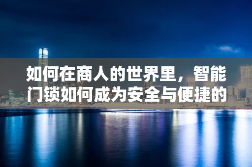 如何在商人的世界里，智能门锁如何成为安全与便捷的双重保障？