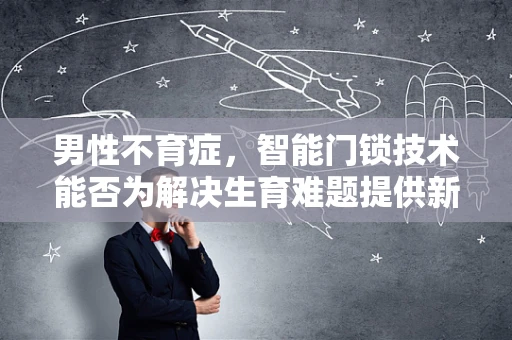 男性不育症，智能门锁技术能否为解决生育难题提供新思路？