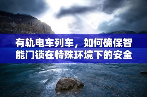 有轨电车列车，如何确保智能门锁在特殊环境下的安全与稳定？