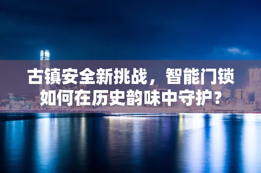 古镇安全新挑战，智能门锁如何在历史韵味中守护？