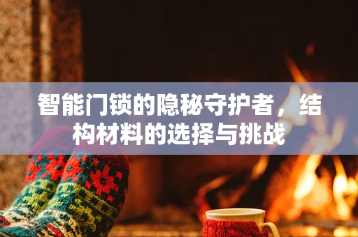 智能门锁的隐秘守护者，结构材料的选择与挑战