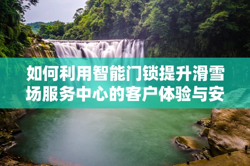 如何利用智能门锁提升滑雪场服务中心的客户体验与安全管理？