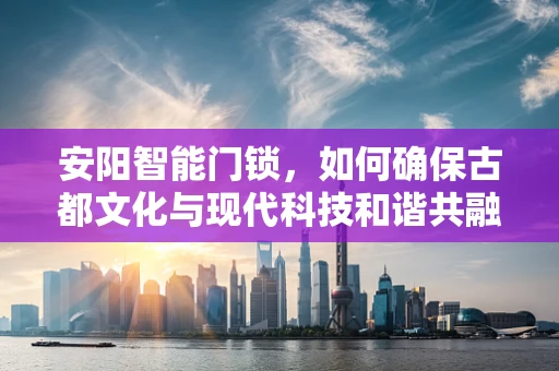 安阳智能门锁，如何确保古都文化与现代科技和谐共融？