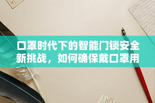 口罩时代下的智能门锁安全新挑战，如何确保戴口罩用户的准确识别？