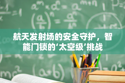 航天发射场的安全守护，智能门锁的‘太空级’挑战