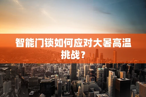 智能门锁如何应对大暑高温挑战？