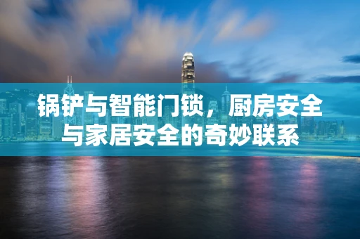 锅铲与智能门锁，厨房安全与家居安全的奇妙联系