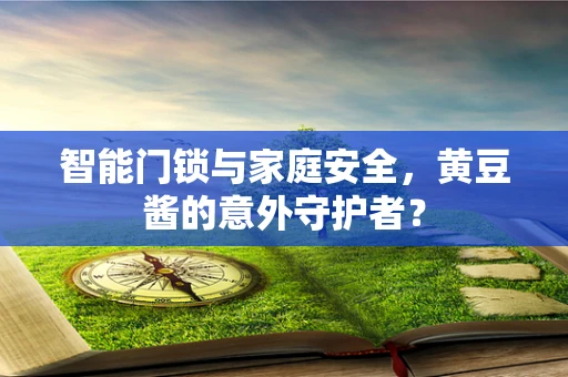 智能门锁与家庭安全，黄豆酱的意外守护者？