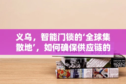 义乌，智能门锁的‘全球集散地’，如何确保供应链的稳定与安全？