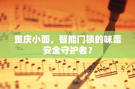 重庆小面，智能门锁的味蕾安全守护者？