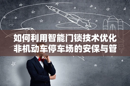 如何利用智能门锁技术优化非机动车停车场的安保与管理？