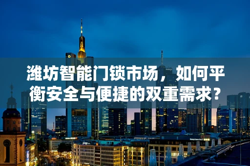 潍坊智能门锁市场，如何平衡安全与便捷的双重需求？