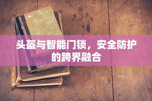 头盔与智能门锁，安全防护的跨界融合