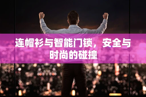 连帽衫与智能门锁，安全与时尚的碰撞