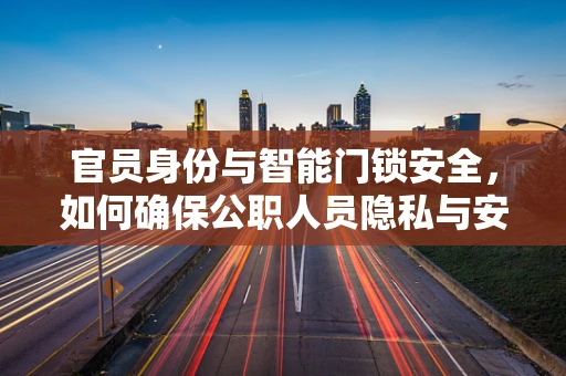 官员身份与智能门锁安全，如何确保公职人员隐私与安全的平衡？