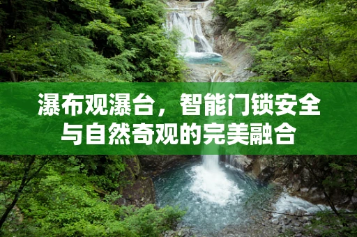 瀑布观瀑台，智能门锁安全与自然奇观的完美融合