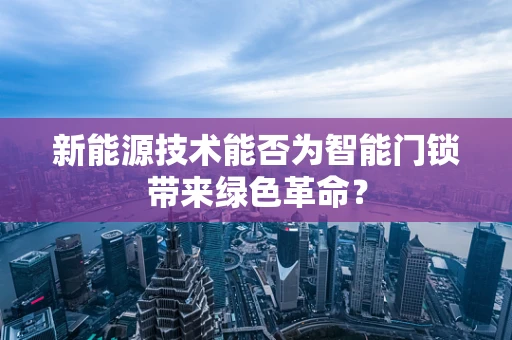 新能源技术能否为智能门锁带来绿色革命？