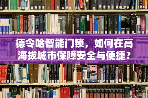 德令哈智能门锁，如何在高海拔城市保障安全与便捷？