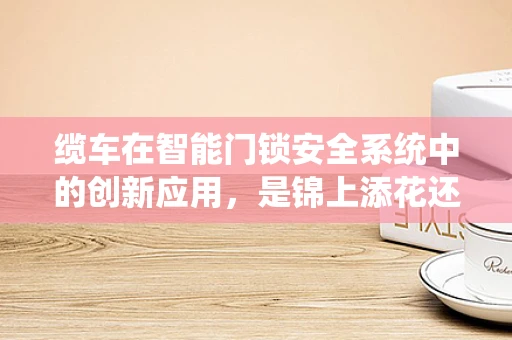 缆车在智能门锁安全系统中的创新应用，是锦上添花还是必要之选？