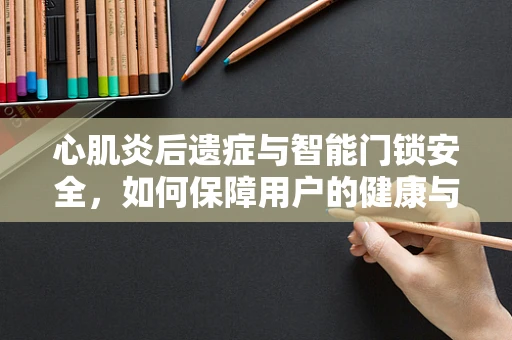 心肌炎后遗症与智能门锁安全，如何保障用户的健康与隐私？