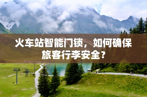 火车站智能门锁，如何确保旅客行李安全？
