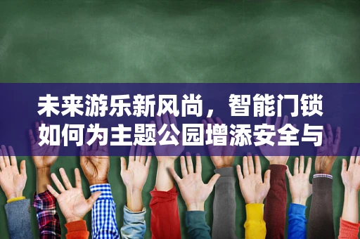 未来游乐新风尚，智能门锁如何为主题公园增添安全与便捷？