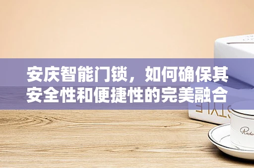 安庆智能门锁，如何确保其安全性和便捷性的完美融合？