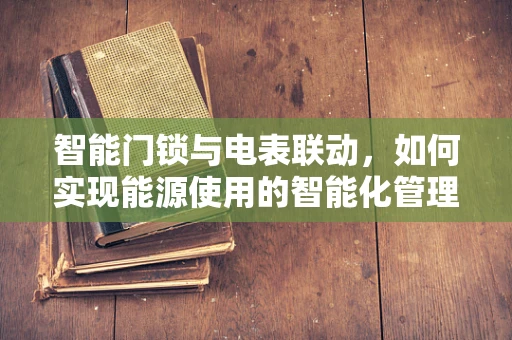 智能门锁与电表联动，如何实现能源使用的智能化管理？