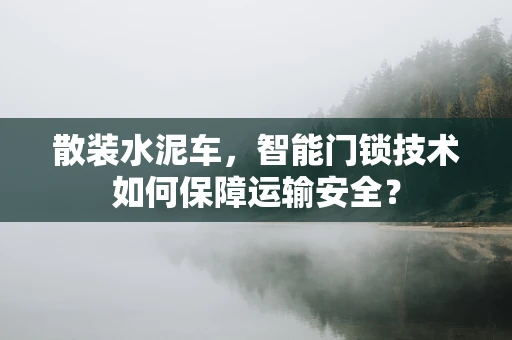 散装水泥车，智能门锁技术如何保障运输安全？