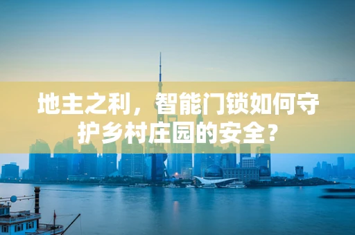 地主之利，智能门锁如何守护乡村庄园的安全？