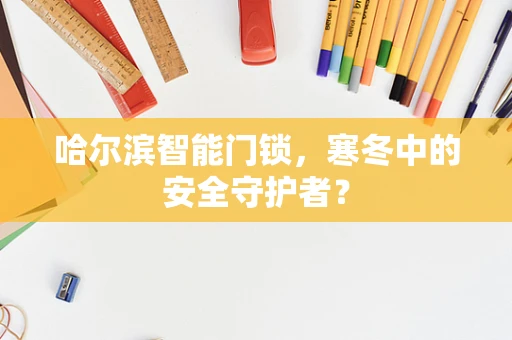 哈尔滨智能门锁，寒冬中的安全守护者？