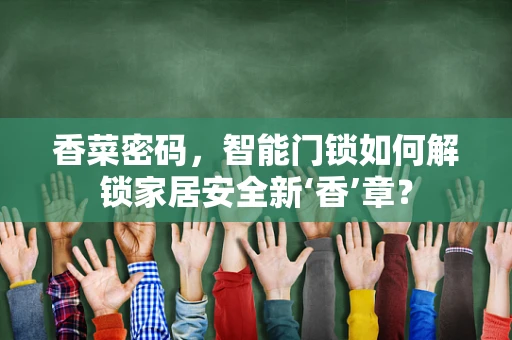 香菜密码，智能门锁如何解锁家居安全新‘香’章？