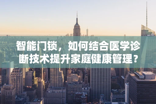 智能门锁，如何结合医学诊断技术提升家庭健康管理？