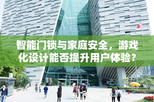 智能门锁与家庭安全，游戏化设计能否提升用户体验？