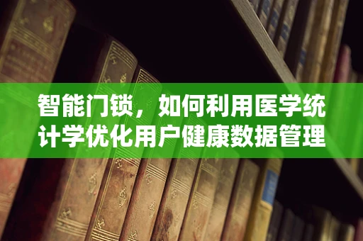 智能门锁，如何利用医学统计学优化用户健康数据管理？