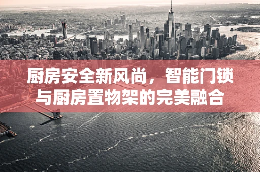 厨房安全新风尚，智能门锁与厨房置物架的完美融合