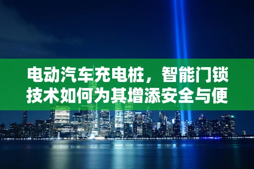 电动汽车充电桩，智能门锁技术如何为其增添安全与便捷？