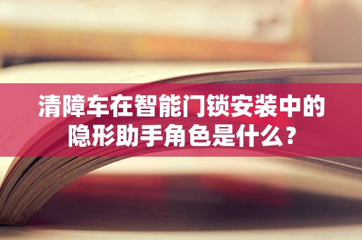 清障车在智能门锁安装中的隐形助手角色是什么？